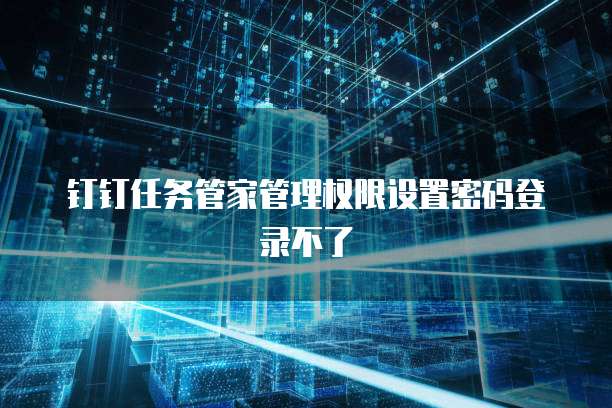 钉钉任务管家管理权限设置密码登录不了