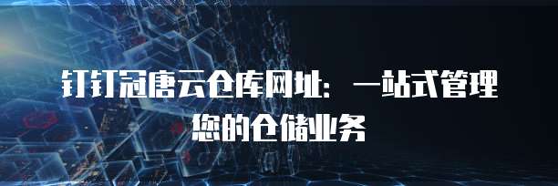 钉钉冠唐云仓库网址:一站式管理您的仓储业务