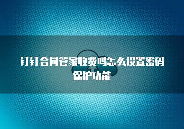 钉钉合同管家收费吗怎么设置密码保护功能