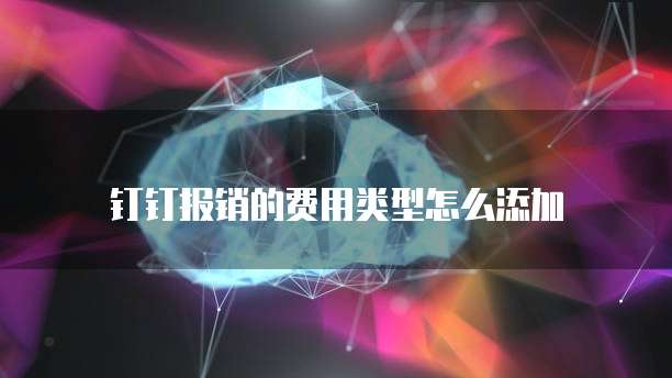 钉钉报销的费用类型怎么添加
