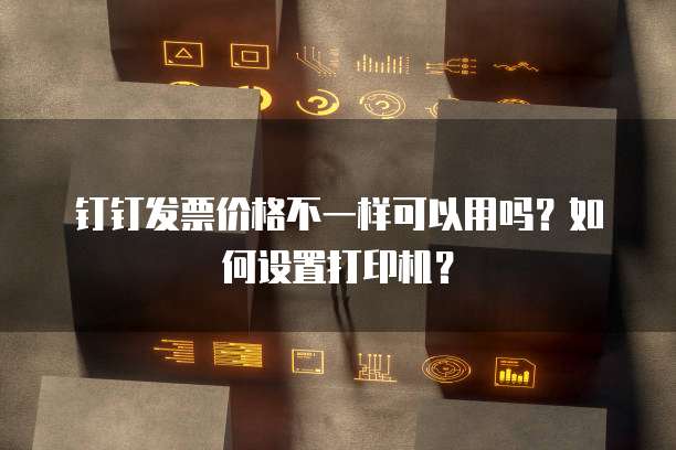 钉钉发票价格不一样可以用吗?如何设置打印机?
