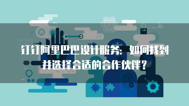 钉钉阿里巴巴设计服务:如何找到并选择合适的合作伙伴?