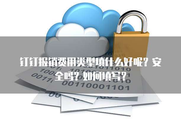 钉钉报销费用类型填什么好呢？安全吗？如何填写？