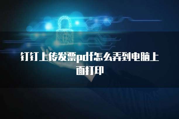 钉钉上传发票pdf怎么弄到电脑上面打印