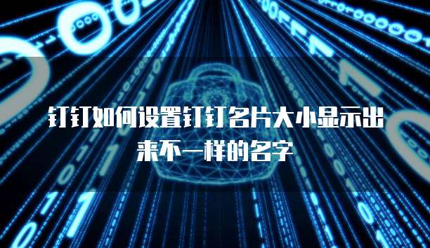 钉钉如何设置钉钉名片大小显示出来不一样的名字