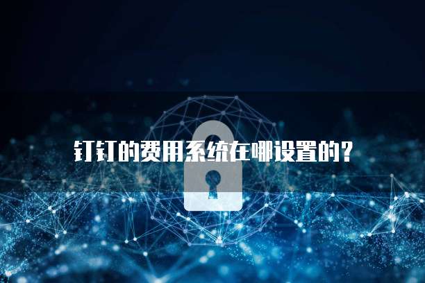 钉钉的费用系统在哪设置的？
