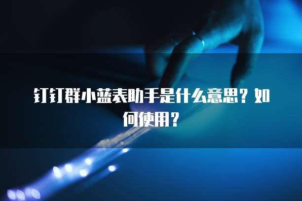 钉钉群小蓝表助手是什么意思？如何使用？