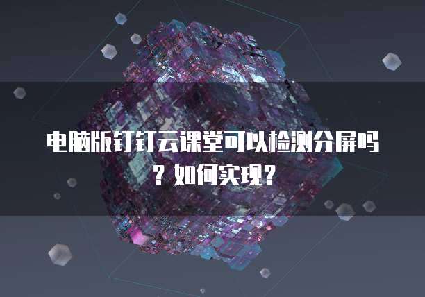 电脑版钉钉云课堂可以检测分屏吗?如何实现?
