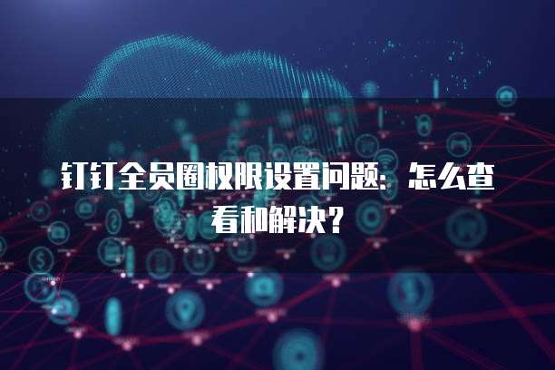 钉钉全员圈权限设置问题:怎么查看和解决?