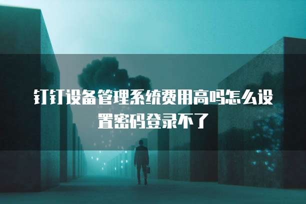 钉钉设备管理系统费用高吗怎么设置密码登录不了
