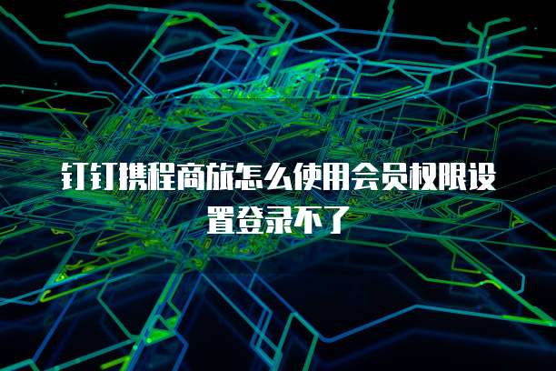 钉钉携程商旅怎么使用会员权限设置登录不了