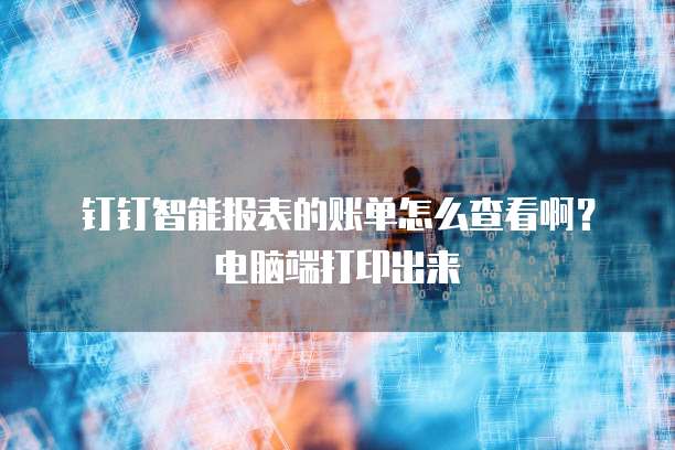 钉钉智能报表的账单怎么查看啊?电脑端打印出来