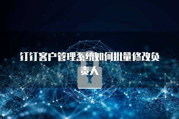钉钉客户管理系统如何批量修改负责人
