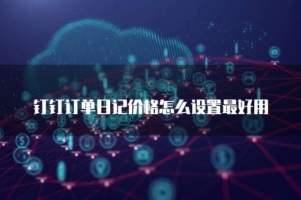 钉钉订单日记价格怎么设置最好用