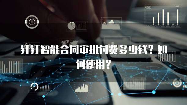 钉钉智能合同审批付费多少钱?如何使用?