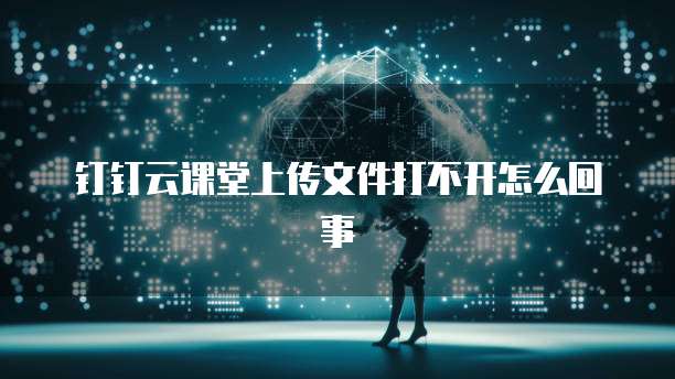 钉钉云课堂上传文件打不开怎么回事