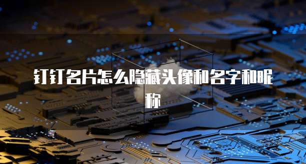 钉钉名片怎么隐藏头像和名字和昵称