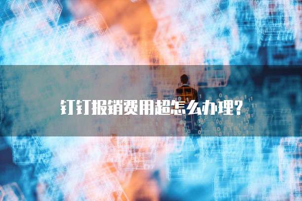 钉钉报销费用超怎么办理?
