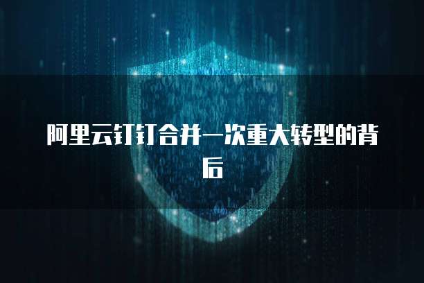 阿里云钉钉合并一次重大转型的背后