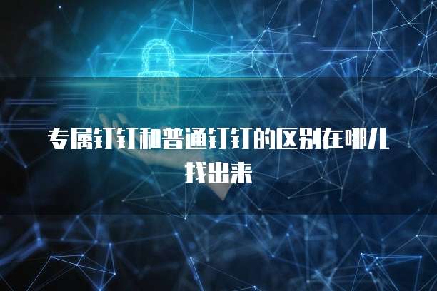 专属钉钉和普通钉钉的区别在哪儿找出来