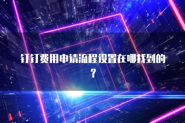 钉钉费用申请流程设置在哪找到的?