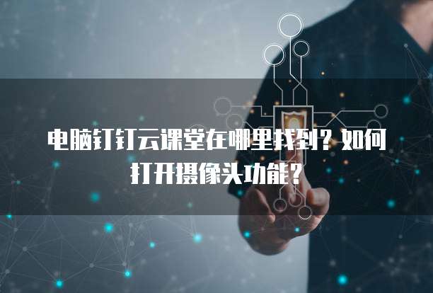 电脑钉钉云课堂在哪里找到？如何打开摄像头功能？