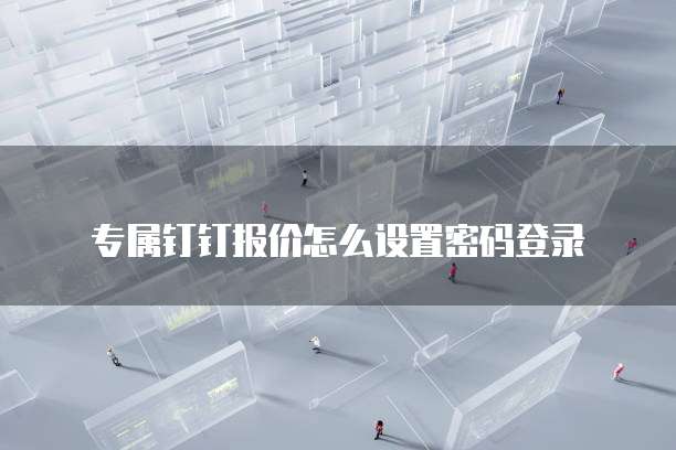 专属钉钉报价怎么设置密码登录