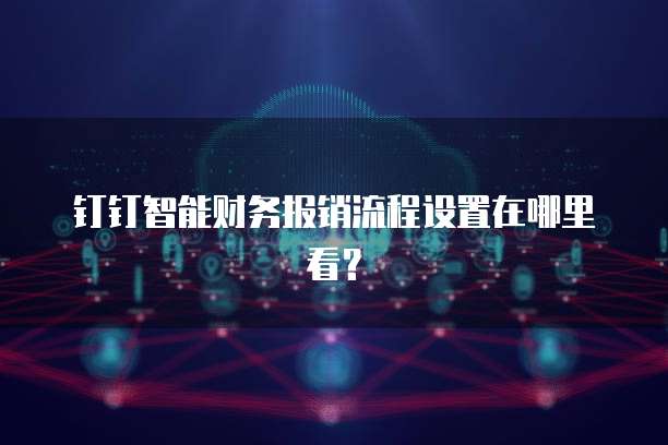 钉钉智能财务报销流程设置在哪里看?
