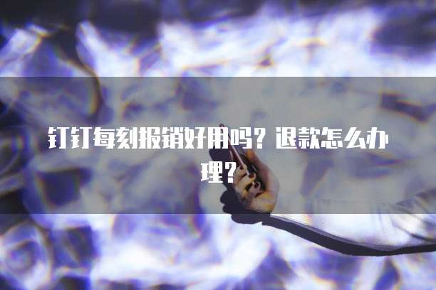 钉钉每刻报销好用吗?退款怎么办理?