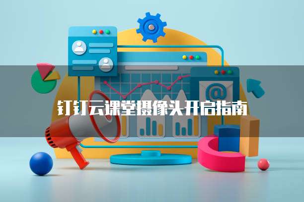 钉钉云课堂摄像头开启指南