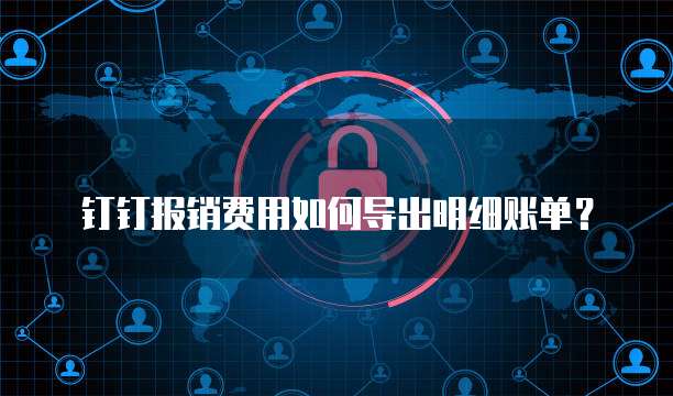 钉钉报销费用如何导出明细账单?