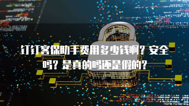 钉钉客保助手费用多少钱啊?安全吗?是真的吗还是假的?