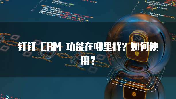 钉钉 CRM 功能在哪里找?如何使用?
