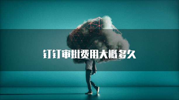 钉钉审批费用大概多久
