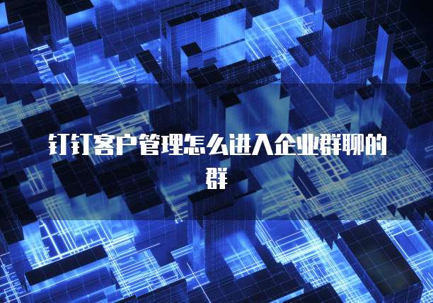 钉钉客户管理怎么进入企业群聊的群