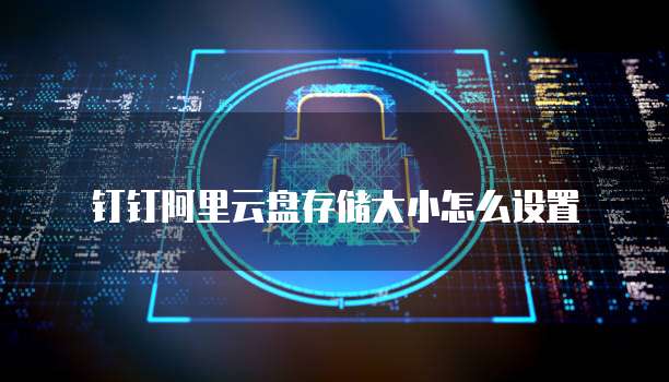 钉钉阿里云盘存储大小怎么设置