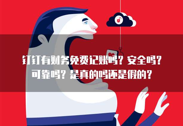 钉钉有财务免费记账吗？安全吗？可靠吗？是真的吗还是假的？
