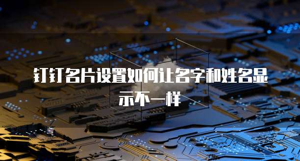钉钉名片设置如何让名字和姓名显示不一样