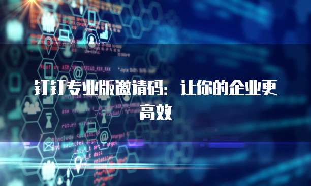钉钉专业版邀请码：让你的企业更高效