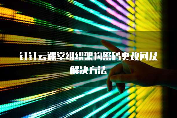 钉钉云课堂组织架构密码更改问及解决方法