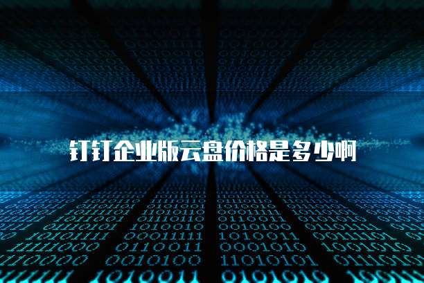 钉钉企业版云盘价格是多少啊