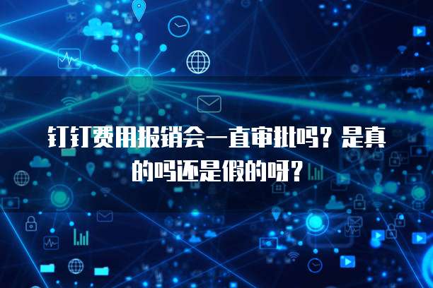 钉钉费用报销会一直审批吗?是真的吗还是假的呀?