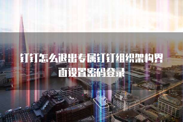钉钉怎么退出专属钉钉组织架构界面设置密码登录