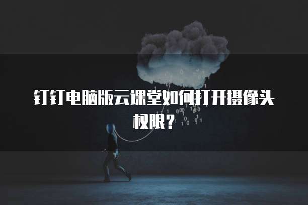 钉钉电脑版云课堂如何打开摄像头权限?