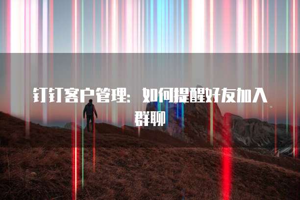 钉钉客户管理：如何提醒好友加入群聊