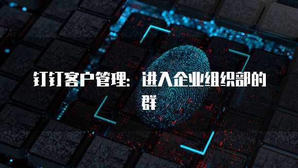 钉钉客户管理:进入企业组织部的群