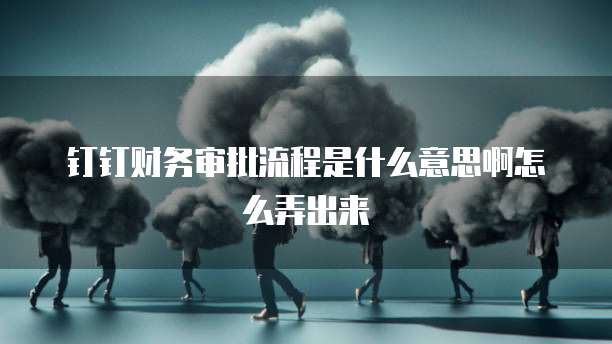 钉钉财务审批流程是什么意思啊怎么弄出来