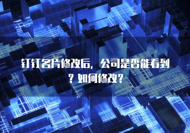 钉钉名片修改后,公司是否能看到?如何修改?