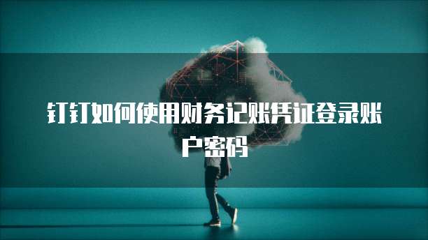 钉钉如何使用财务记账凭证登录账户密码