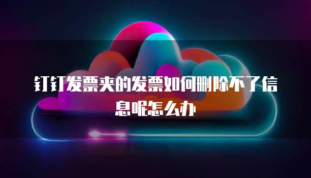 钉钉发票夹的发票如何删除不了信息呢怎么办